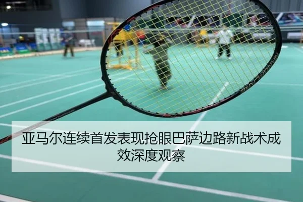 亚马尔连续首发表现抢眼巴萨边路新战术成效深度观察