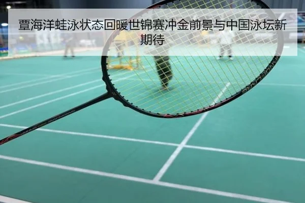 覃海洋蛙泳状态回暖世锦赛冲金前景与中国泳坛新期待