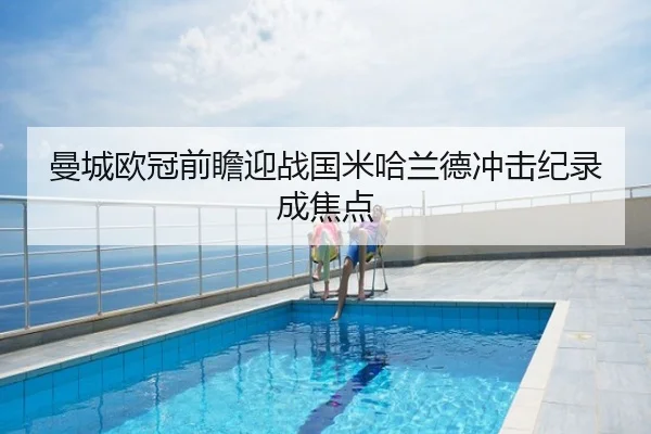 曼城欧冠前瞻迎战国米哈兰德冲击纪录成焦点